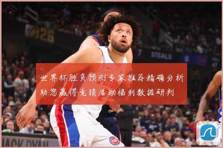 世界杯胜负预测专家推荐精确分析助您赢得竞猜活动福利数据研判