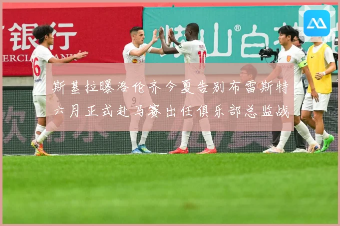 斯基拉曝洛伦齐今夏告别布雷斯特六月正式赴马赛出任俱乐部总监战术观察