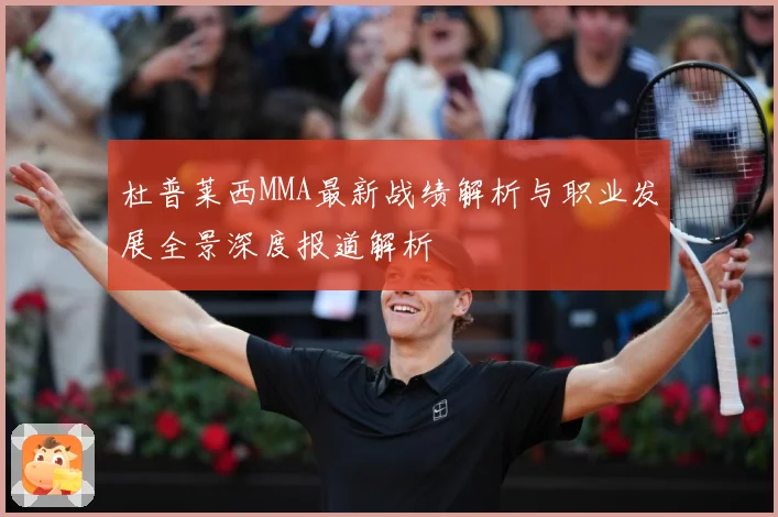 杜普莱西MMA最新战绩解析与职业发展全景深度报道解析