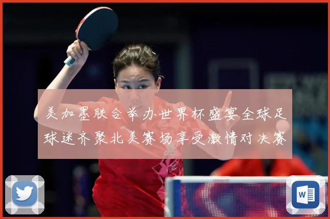 美加墨联合举办世界杯盛宴全球足球迷齐聚北美赛场享受激情对决赛事前瞻