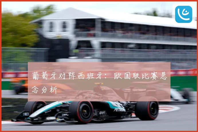 葡萄牙对阵西班牙：欧国联比赛悬念分析