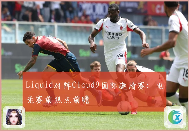 Liquid对阵Cloud9国际邀请赛：电竞赛前焦点前瞻