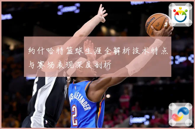 约什哈特篮球生涯全解析技术特点与赛场表现深度剖析