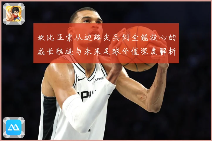 坎比亚索从边路尖兵到全能核心的成长轨迹与未来足球价值深度解析
