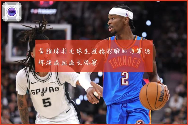 黄雅琼羽毛球生涯精彩瞬间与赛场辉煌成就成长观察
