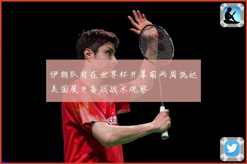 伊朗队将在世界杯开幕前两周抵达美国展开备战战术观察