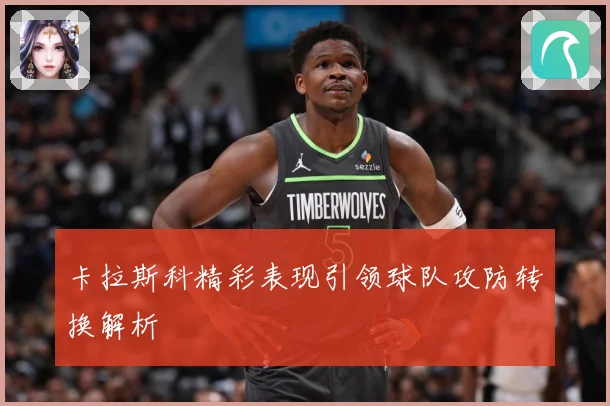 卡拉斯科精彩表现引领球队攻防转换解析