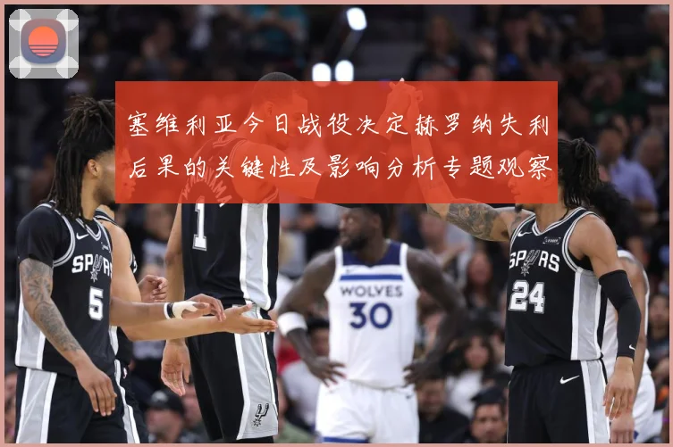 塞维利亚今日战役决定赫罗纳失利后果的关键性及影响分析专题观察