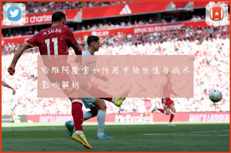 哈维阿隆索如何用中场价值与战术影响解析