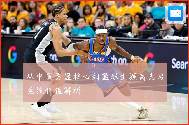 从中国男篮核心到篮球生涯高光与竞技价值解析