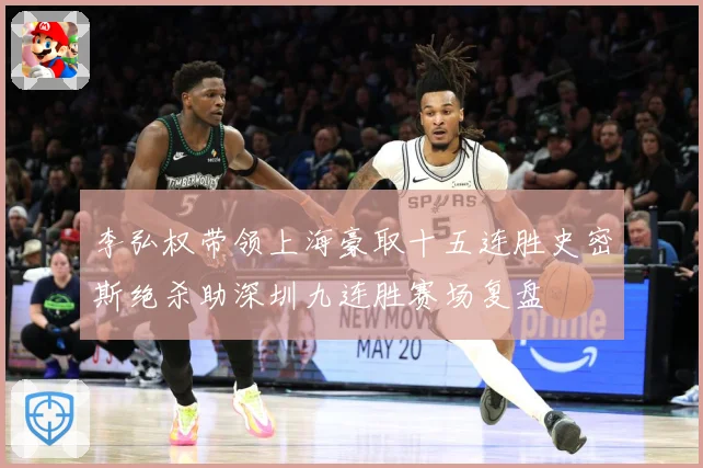 李弘权带领上海豪取十五连胜史密斯绝杀助深圳九连胜赛场复盘