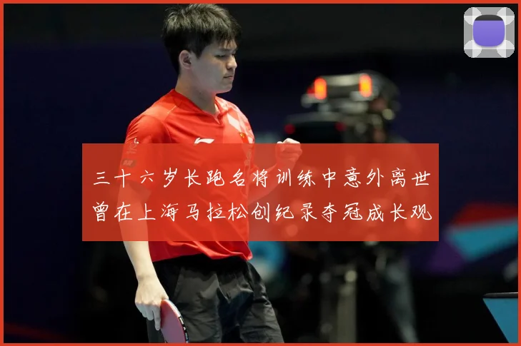 三十六岁长跑名将训练中意外离世曾在上海马拉松创纪录夺冠成长观察