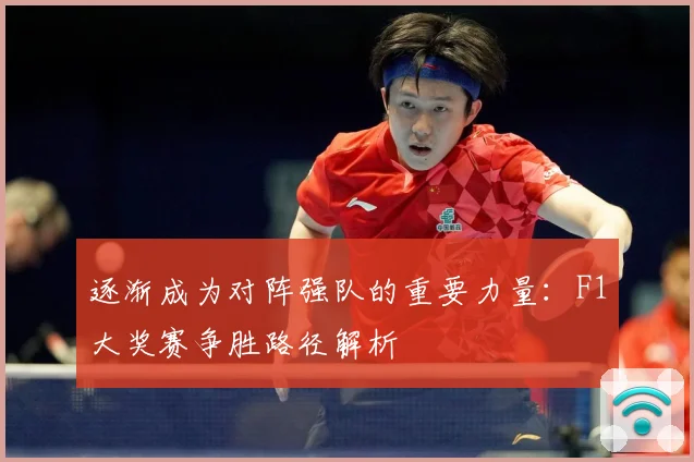 逐渐成为对阵强队的重要力量：F1大奖赛争胜路径解析