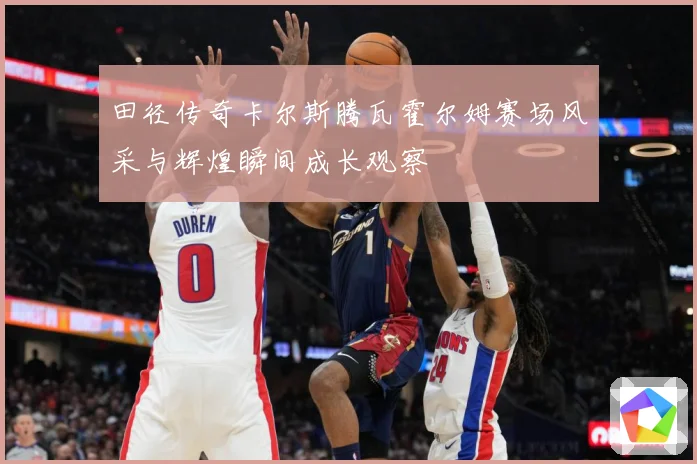 田径传奇卡尔斯腾瓦霍尔姆赛场风采与辉煌瞬间成长观察