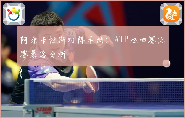 阿尔卡拉斯对阵辛纳：ATP巡回赛比赛悬念分析