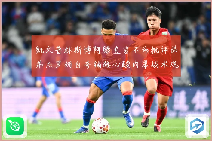 凯文普林斯博阿滕直言不讳批评弟弟杰罗姆自夸铺路心酸内幕战术观察