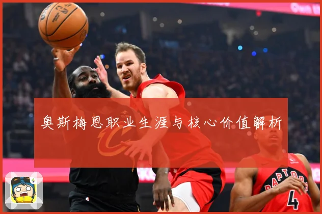 奥斯梅恩职业生涯与核心价值解析