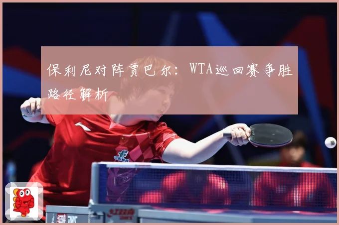 保利尼对阵贾巴尔：WTA巡回赛争胜路径解析
