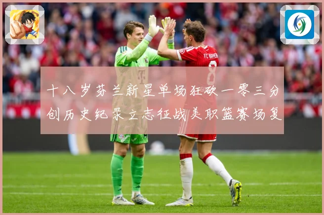 十八岁芬兰新星单场狂砍一零三分创历史纪录立志征战美职篮赛场复盘