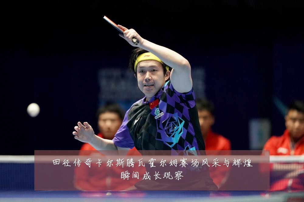 田径传奇卡尔斯腾瓦霍尔姆赛场风采与辉煌瞬间成长观察