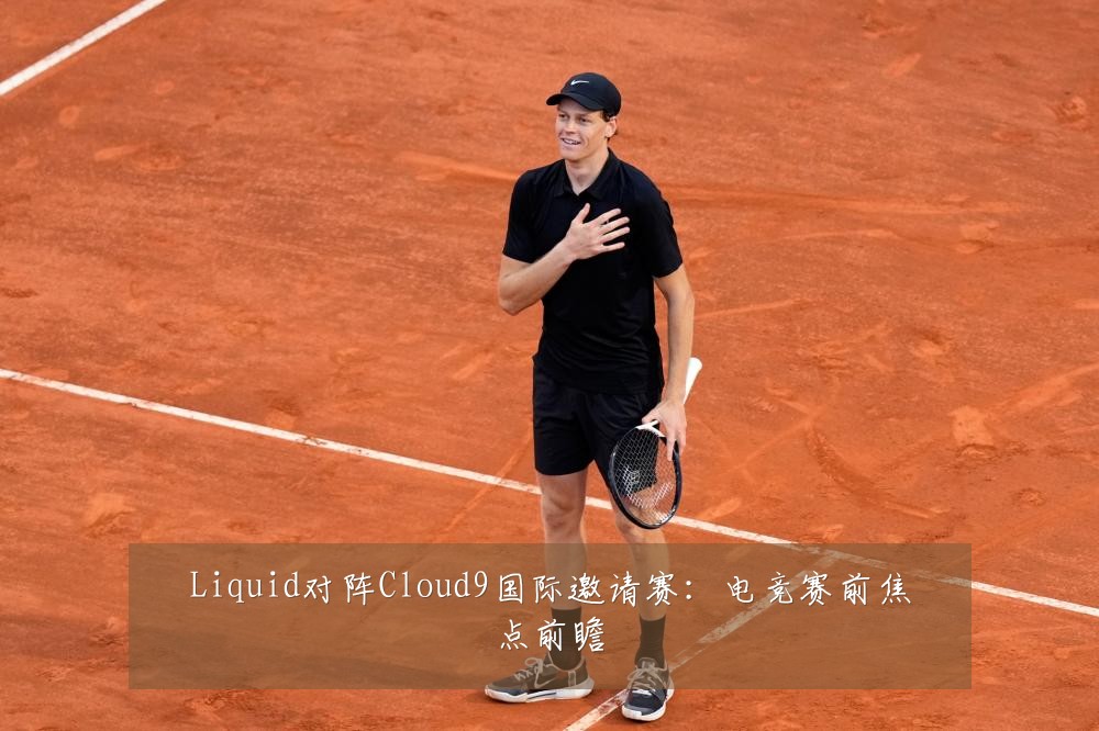 Liquid对阵Cloud9国际邀请赛:电竞赛前焦点前瞻