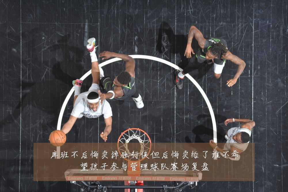 库班不后悔卖掉独行侠但后悔卖给了谁不希望孩子参与管理球队赛场复盘